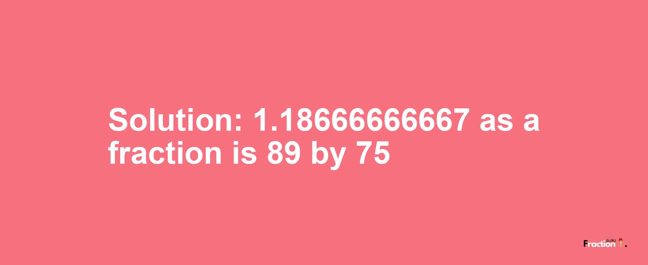 Solution:1.18666666667 as a fraction is 89/75